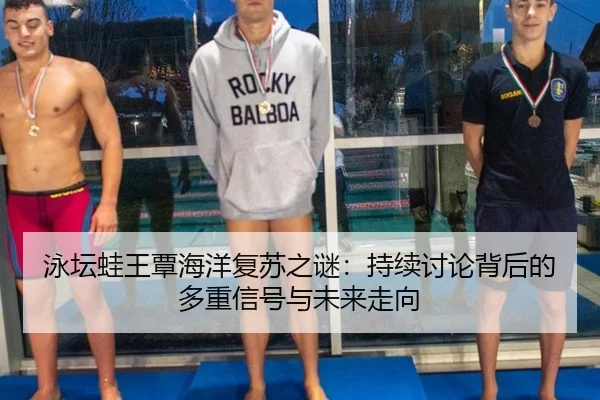 泳坛蛙王覃海洋复苏之谜：持续讨论背后的多重信号与未来走向